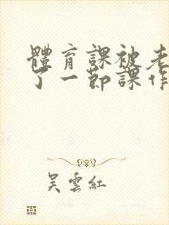 体育课被老师C了一节课作文