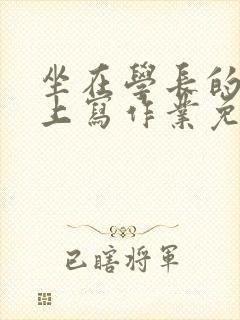 坐在学长的紫根上写作业免费阅读