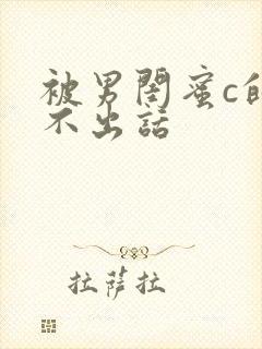 被男闺蜜c的说不出话