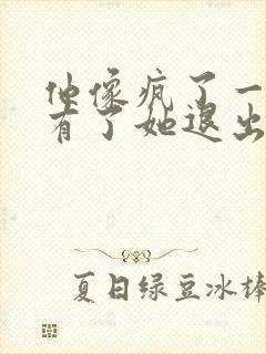 他像疯了一样占有了她退出