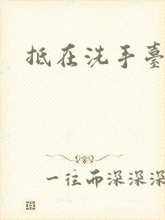 抵在洗手台顶弄