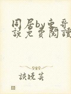 同居by东哥小说免费阅读全文无弹窗