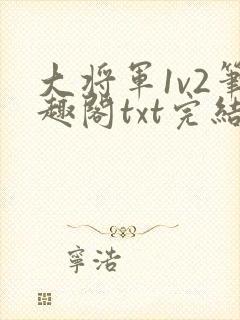 大将军1v2笔趣阁txt完结