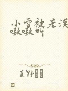 小雪被老汉玩得嗷嗷叫