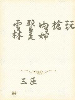 雪臀肉枪玩遍武林美妇