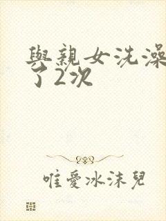 与亲女洗澡时伦了2次