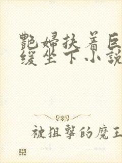 艳妇扶着巨龙缓缓坐下小说