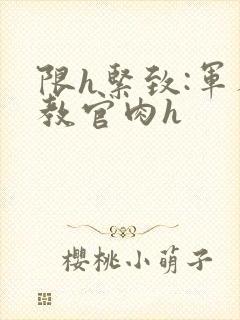 限h紧致:军人教官肉h