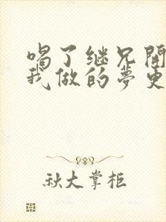 喝了继兄开的药我做的梦更精彩了