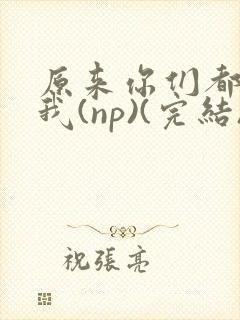 原来你们都想上我(np)(完结)