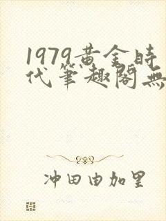 1979黄金时代笔趣阁无弹窗无错版