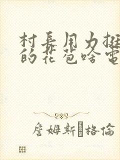 村长用力挺进她的花苞啥电视