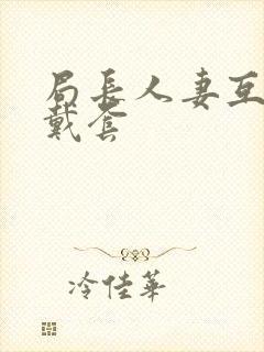 局长人妻互换不戴套