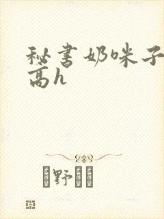 秘书奶咪子真大高h