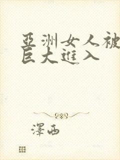 亚洲女人被黑人巨大进入