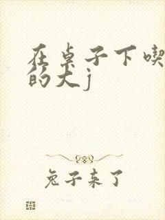 在桌子下吃总裁的大j