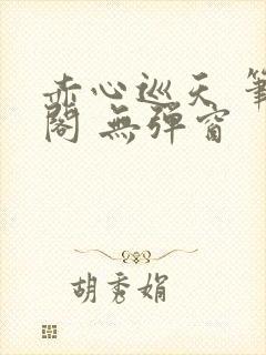 赤心巡天 笔趣阁 无弹窗