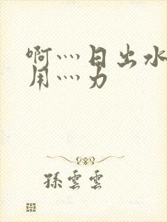 啊灬日出水了灬用灬力