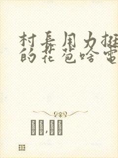 村长用力挺进她的花苞啥电视