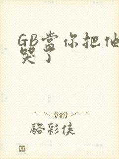 GB当你把他抄哭了