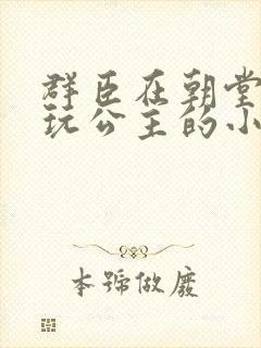 群臣在朝堂上却玩公主的小说