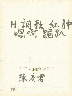 H 调教 红肿 嗯啊 跪趴