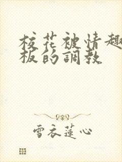 校花被情趣店老板的调教