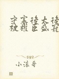 守寡后太后娘娘被权臣盛宠了免费