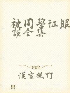 被同学征服的小说全集