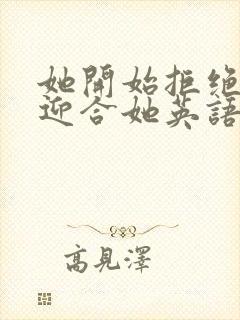 她开始拒绝慢迎迎合她英语