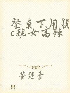 餐桌下用筷子狂c亲女高辣