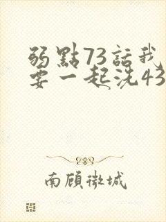 弱点73话我也要一起洗43321