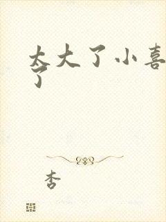 太大了小喜涨死了