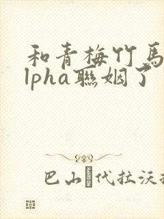 和青梅竹马的alpha联姻了 笔趣阁