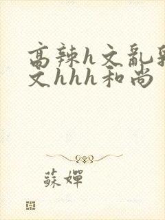 高辣h文乱乳h文hhh和尚