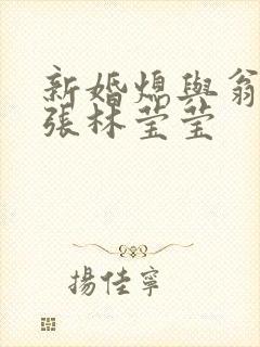 新婚熄与翁公老张林莹莹