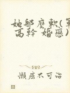 她那么软(军婚 高干 婚恋)完结