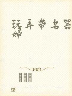 玩弄带名器的贵妇