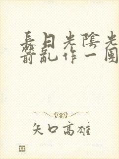 长日光阴光阴似箭乱作一团笔趣阁