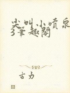 尖叫小喷泉1v3笔趣阁