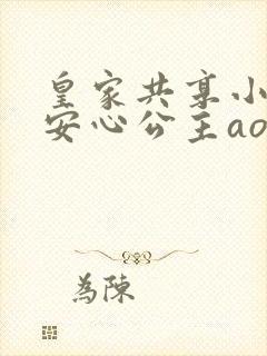 皇家共享小公主安心公主aor免费阅读