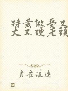 特黄做受又粗又大又硬老头