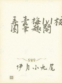 弄青梅1v1校园笔趣阁