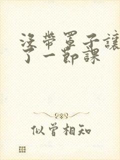 没带罩子让他c了一节课