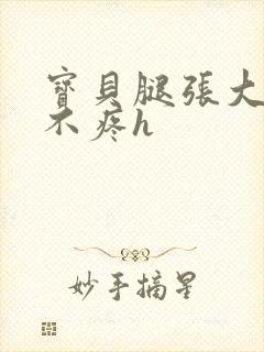 宝贝腿张大点就不疼h