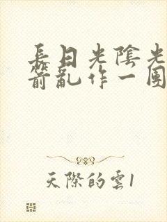 长日光阴光阴似箭乱作一团笔趣阁