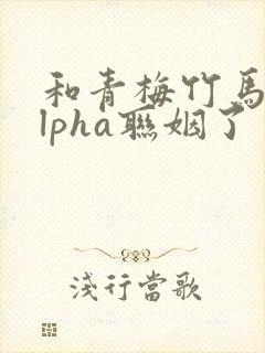 和青梅竹马的alpha联姻了 笔趣阁