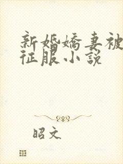 新婚娇妻被巨茎征服小说