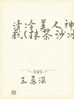 清冷美人神奇游戏(抹茶沙冰)