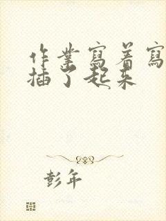 作业写着写着就插了起来